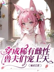 穿成稀有雌性，兽夫们宠上天穿成稀有雌性，兽夫们宠上天