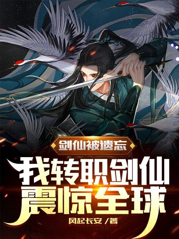 剑仙被遗忘，我转职剑仙震惊全球剑仙被遗忘，我转职剑仙震惊全球
