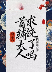 今天首辅大人求饶了吗今天首辅大人求饶了吗